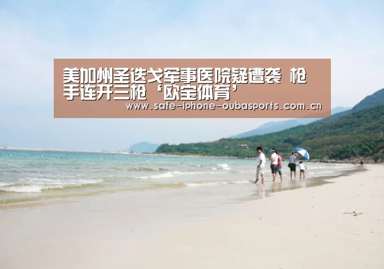 美加州圣迭戈军事医院疑遭袭 枪手连开三枪‘欧宝体育’(图4) 欧宝体育