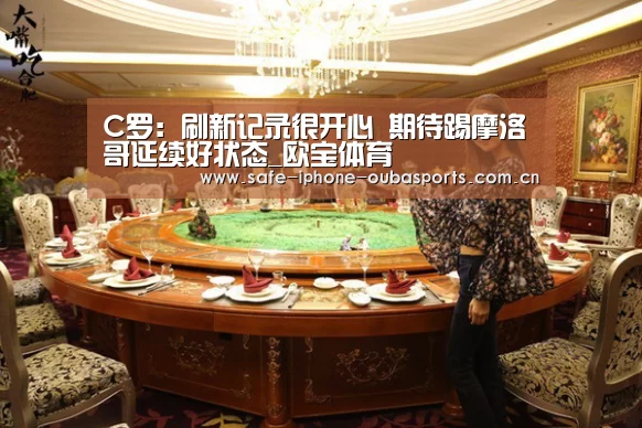 C罗:刷新记录很开心 期待踢摩洛哥延续好状态_欧宝体育(图2) 欧宝体育