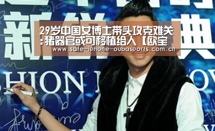 29岁中国女博士带头攻克难关:猪器官或可移植给人【欧宝体育】(图3) 欧宝体育