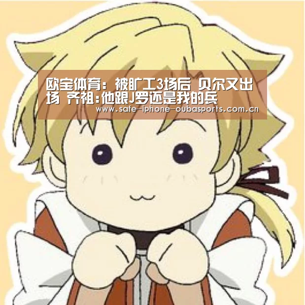 欧宝体育:被旷工3场后 贝尔又出场 齐祖:他跟J罗还是我的兵(图2) 欧宝体育
